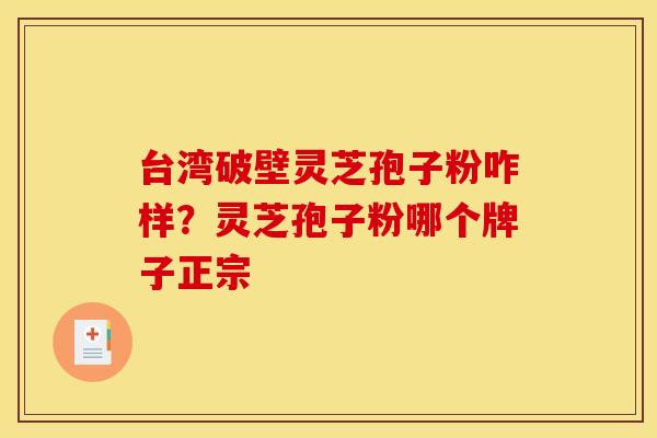 台湾破壁灵芝孢子粉咋样？灵芝孢子粉哪个牌子正宗
