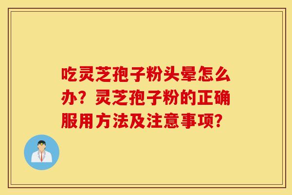 吃灵芝孢子粉头晕怎么办？灵芝孢子粉的正确服用方法及注意事项？
