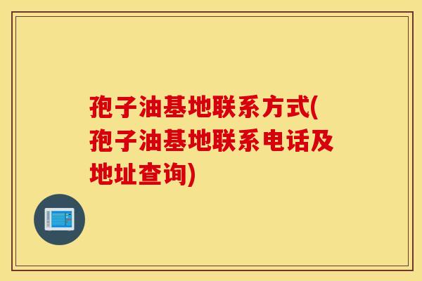 孢子油基地联系方式(孢子油基地联系电话及地址查询)