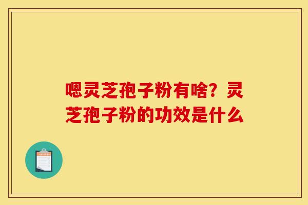 嗯灵芝孢子粉有啥？灵芝孢子粉的功效是什么
