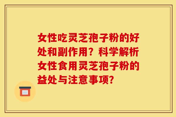 女性吃灵芝孢子粉的好处和副作用？科学解析女性食用灵芝孢子粉的益处与注意事项？