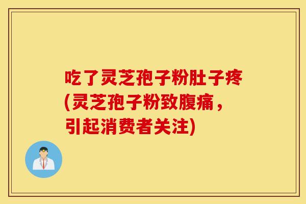 吃了灵芝孢子粉肚子疼(灵芝孢子粉致腹痛，引起消费者关注)