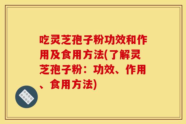 吃灵芝孢子粉功效和作用及食用方法(了解灵芝孢子粉：功效、作用、食用方法)