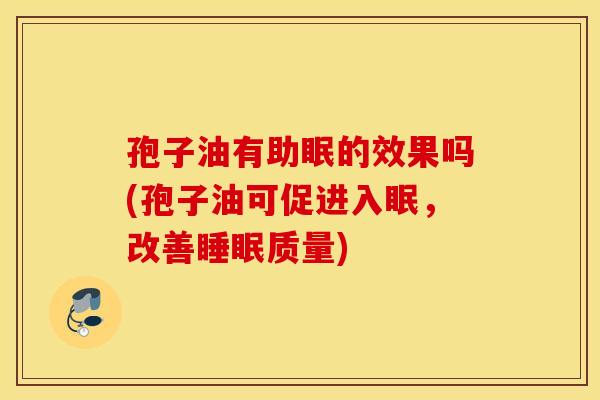 孢子油有助眠的效果吗(孢子油可促进入眠，改善睡眠质量)