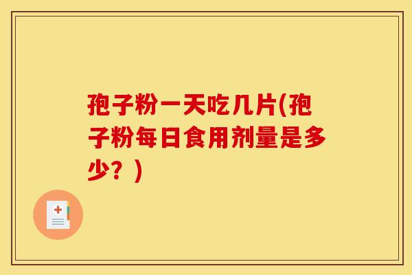 孢子粉一天吃几片(孢子粉每日食用剂量是多少？)