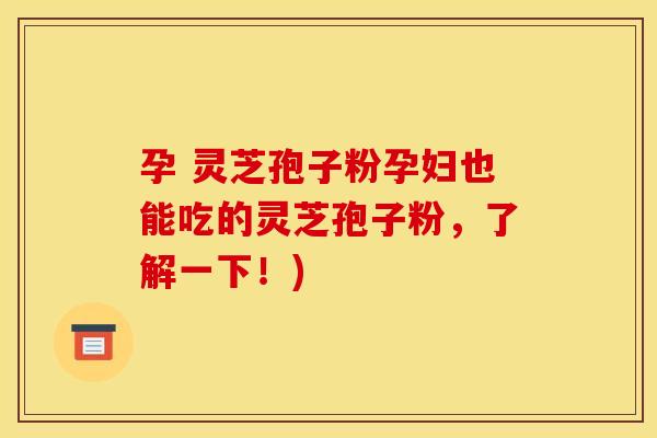 孕 灵芝孢子粉孕妇也能吃的灵芝孢子粉，了解一下！)