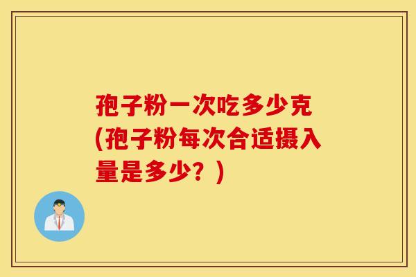 孢子粉一次吃多少克 (孢子粉每次合适摄入量是多少？)