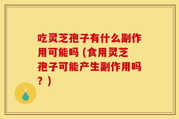 吃灵芝孢子有什么副作用可能吗 (食用灵芝孢子可能产生副作用吗？)