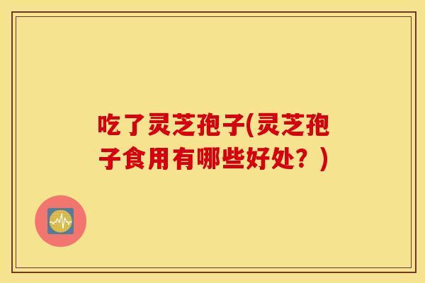 吃了灵芝孢子(灵芝孢子食用有哪些好处？)