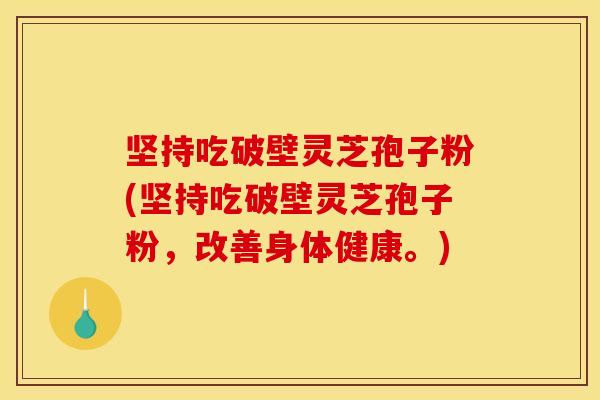 坚持吃破壁灵芝孢子粉(坚持吃破壁灵芝孢子粉，改善身体健康。)