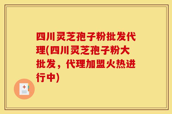四川灵芝孢子粉批发代理(四川灵芝孢子粉大批发，代理加盟火热进行中)