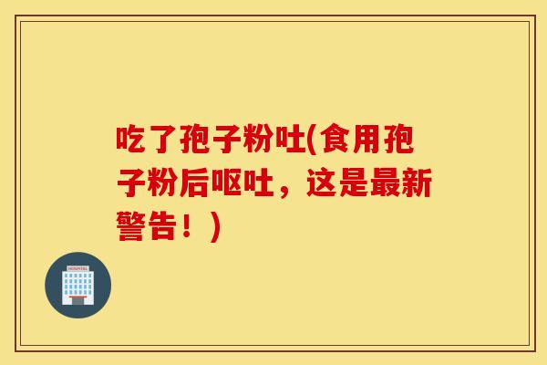 吃了孢子粉吐(食用孢子粉后呕吐，这是最新警告！)