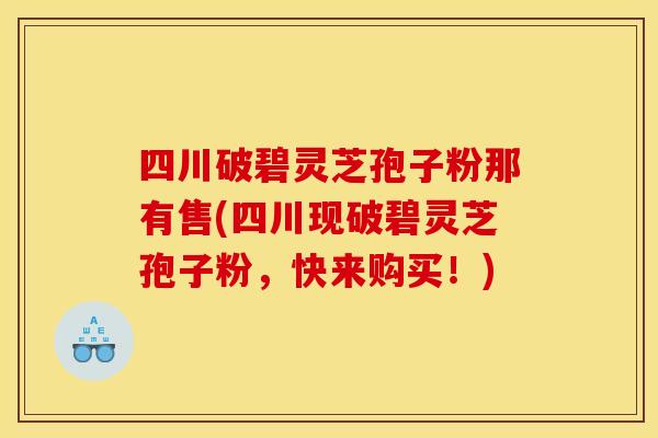 四川破碧灵芝孢子粉那有售(四川现破碧灵芝孢子粉，快来购买！)