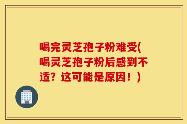 喝完灵芝孢子粉难受(喝灵芝孢子粉后感到不适？这可能是原因！)