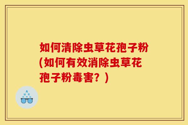 如何清除虫草花孢子粉(如何有效消除虫草花孢子粉毒害？)