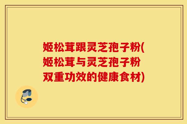 姬松茸跟灵芝孢子粉(姬松茸与灵芝孢子粉 双重功效的健康食材)