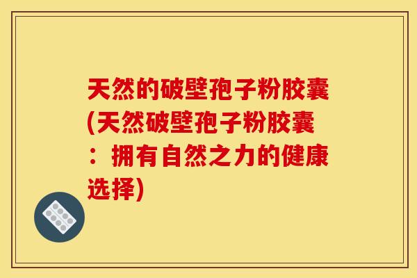 天然的破壁孢子粉胶囊(天然破壁孢子粉胶囊：拥有自然之力的健康选择)