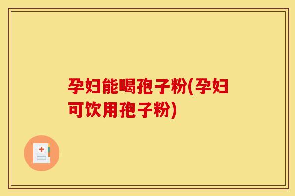 孕妇能喝孢子粉(孕妇可饮用孢子粉)