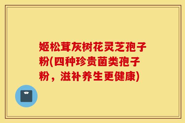 姬松茸灰树花灵芝孢子粉(四种珍贵菌类孢子粉，滋补养生更健康)