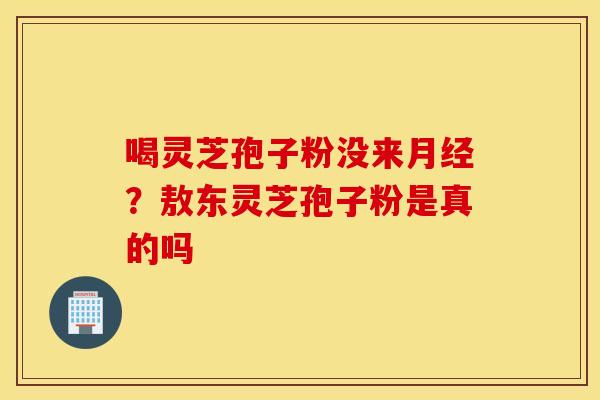 喝灵芝孢子粉没来月经？敖东灵芝孢子粉是真的吗