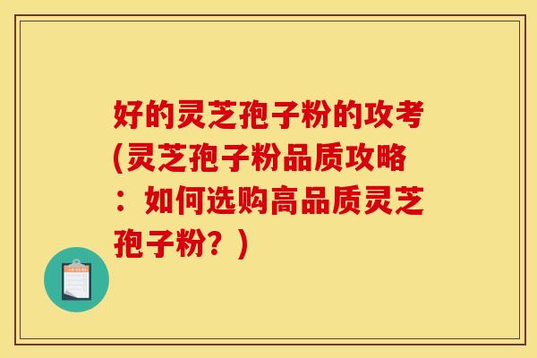 好的灵芝孢子粉的攻考(灵芝孢子粉品质攻略：如何选购高品质灵芝孢子粉？)
