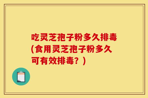 吃灵芝孢子粉多久排毒(食用灵芝孢子粉多久可有效排毒？)