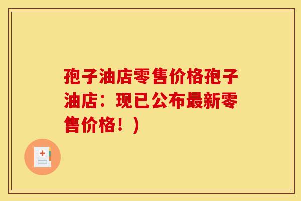 孢子油店零售价格孢子油店：现已公布最新零售价格！)
