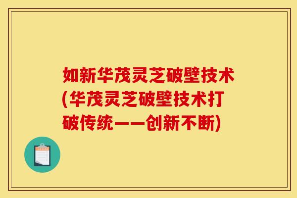 如新华茂灵芝破壁技术(华茂灵芝破壁技术打破传统——创新不断)