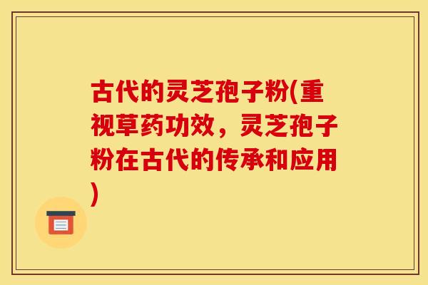 古代的灵芝孢子粉(重视草药功效，灵芝孢子粉在古代的传承和应用)