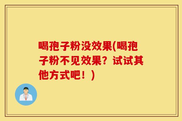 喝孢子粉没效果(喝孢子粉不见效果？试试其他方式吧！)