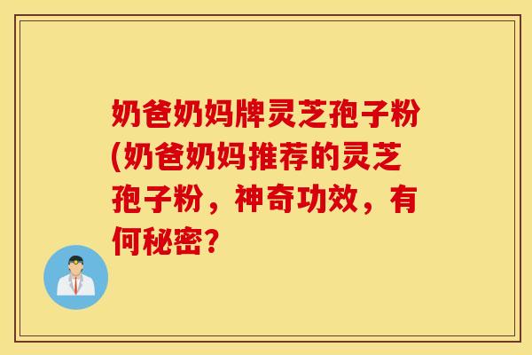奶爸奶妈牌灵芝孢子粉(奶爸奶妈推荐的灵芝孢子粉，神奇功效，有何秘密？