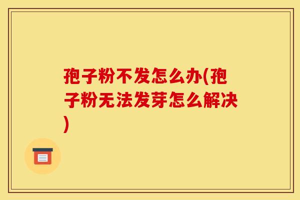 孢子粉不发怎么办(孢子粉无法发芽怎么解决)