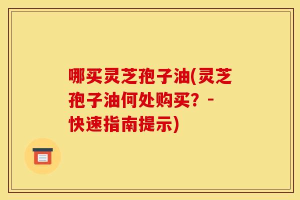哪买灵芝孢子油(灵芝孢子油何处购买？- 快速指南提示)