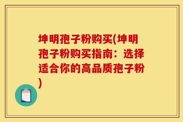 坤明孢子粉购买(坤明孢子粉购买指南：选择适合你的高品质孢子粉)