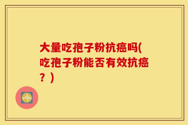 大量吃孢子粉抗癌吗(吃孢子粉能否有效抗癌？)