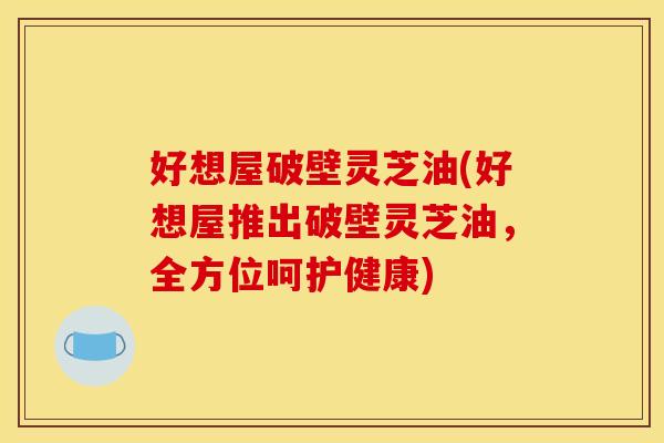 好想屋破壁灵芝油(好想屋推出破壁灵芝油，全方位呵护健康)