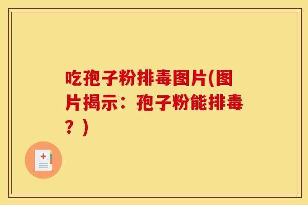 吃孢子粉排毒图片(图片揭示：孢子粉能排毒？)