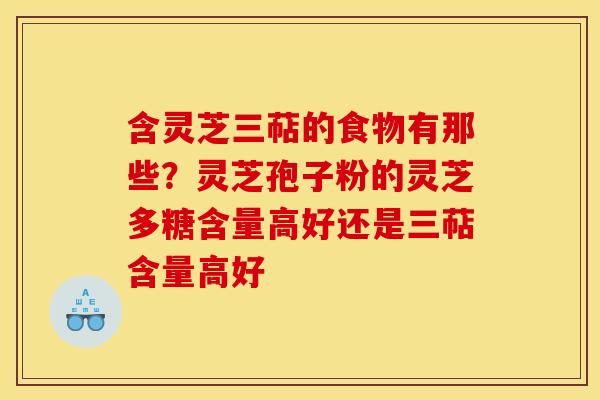 含灵芝三萜的食物有那些？灵芝孢子粉的灵芝多糖含量高好还是三萜含量高好