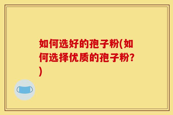 如何选好的孢子粉(如何选择优质的孢子粉？)