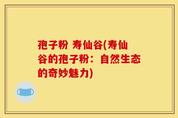 孢子粉 寿仙谷(寿仙谷的孢子粉：自然生态的奇妙魅力)