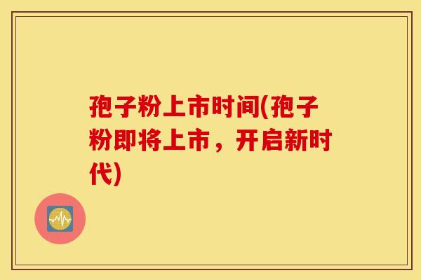 孢子粉上市时间(孢子粉即将上市，开启新时代)