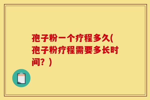 孢子粉一个疗程多久(孢子粉疗程需要多长时间？)