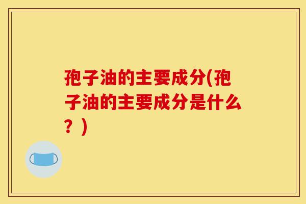 孢子油的主要成分(孢子油的主要成分是什么？)
