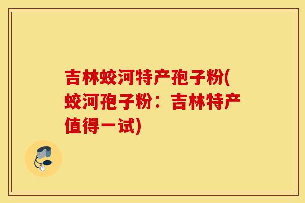 吉林蛟河特产孢子粉(蛟河孢子粉：吉林特产值得一试)
