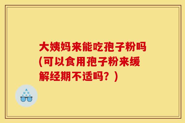 大姨妈来能吃孢子粉吗(可以食用孢子粉来缓解经期不适吗？)