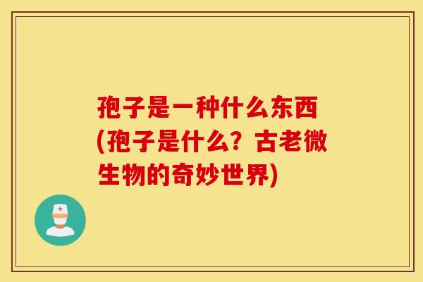 孢子是一种什么东西 (孢子是什么？古老微生物的奇妙世界)