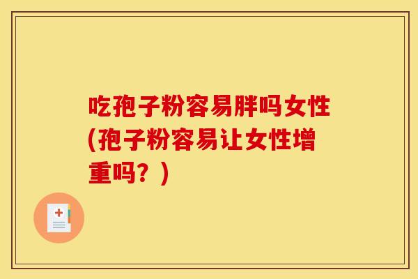 吃孢子粉容易胖吗女性(孢子粉容易让女性增重吗？)