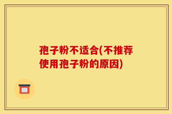 孢子粉不适合(不推荐使用孢子粉的原因)