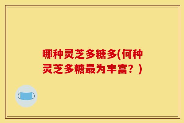 哪种灵芝多糖多(何种灵芝多糖为丰富？)
