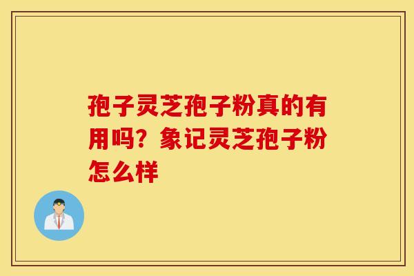孢子灵芝孢子粉真的有用吗？象记灵芝孢子粉怎么样